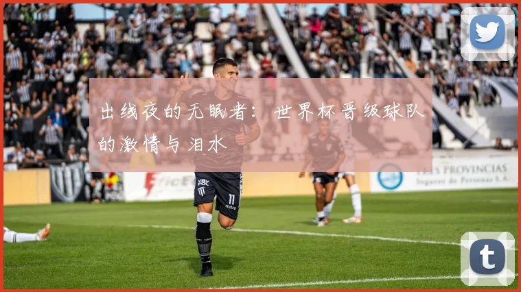出线夜的无眠者：世界杯晋级球队的激情与泪水
