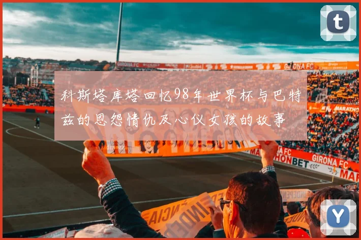 科斯塔库塔回忆98年世界杯与巴特兹的恩怨情仇及心仪女孩的故事