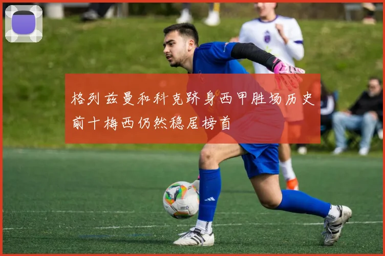 格列兹曼和科克跻身西甲胜场历史前十梅西仍然稳居榜首