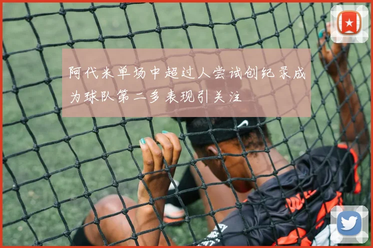 阿代米单场中超过人尝试创纪录成为球队第二多表现引关注