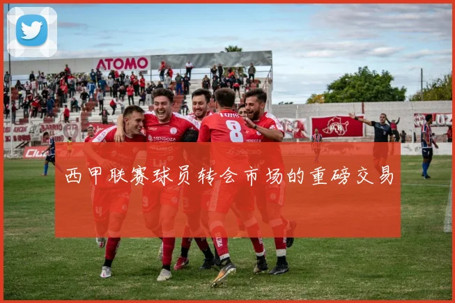 西甲联赛球员转会市场的重磅交易