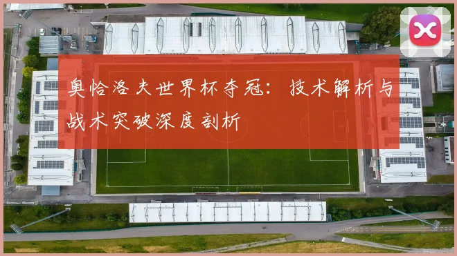 奥恰洛夫世界杯夺冠：技术解析与战术突破深度剖析