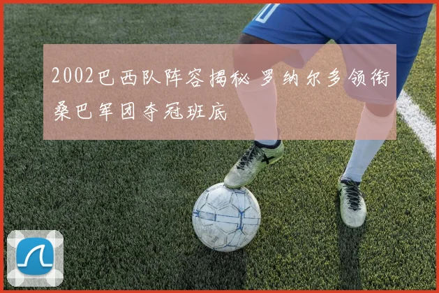 2002巴西队阵容揭秘 罗纳尔多领衔桑巴军团夺冠班底