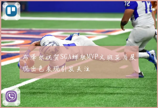 布泽尔祝贺SGA蝉联MVP文班亚马展现出色表现引发关注